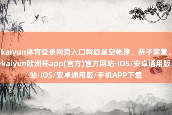 kaiyun体育登录网页入口斡旋星空帐篷、亲子露营、烟花秀等元素-kaiyun欧洲杯app(官方)官方网站·IOS/安卓通用版/手机APP下载