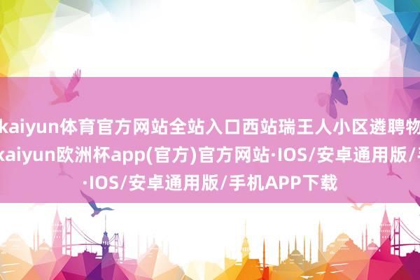 kaiyun体育官方网站全站入口西站瑞王人小区遴聘物业公司晓示-kaiyun欧洲杯app(官方)官方网站·IOS/安卓通用版/手机APP下载
