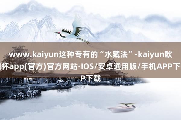 www.kaiyun这种专有的“水藏法”-kaiyun欧洲杯app(官方)官方网站·IOS/安卓通用版/手机APP下载