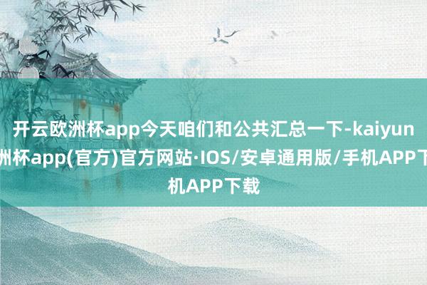 开云欧洲杯app今天咱们和公共汇总一下-kaiyun欧洲杯app(官方)官方网站·IOS/安卓通用版/手机APP下载