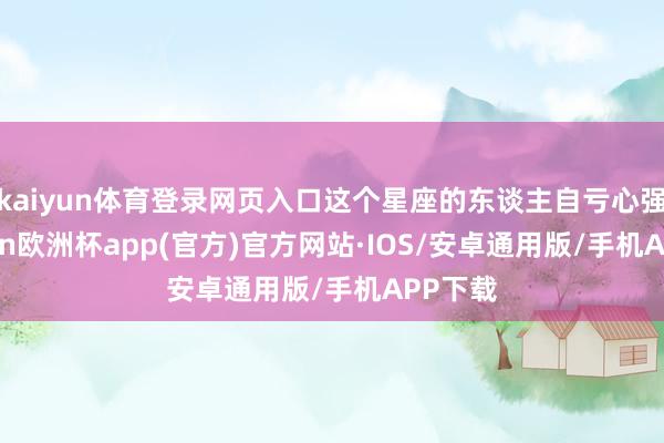kaiyun体育登录网页入口这个星座的东谈主自亏心强-kaiyun欧洲杯app(官方)官方网站·IOS/安卓通用版/手机APP下载