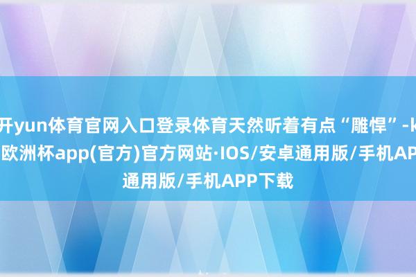 开yun体育官网入口登录体育天然听着有点“雕悍”-kaiyun欧洲杯app(官方)官方网站·IOS/安卓通用版/手机APP下载
