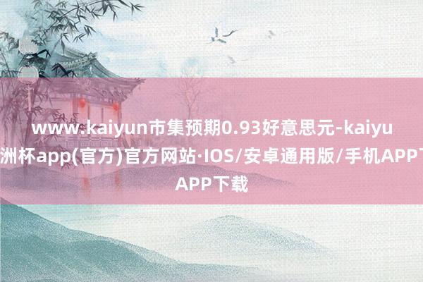 www.kaiyun市集预期0.93好意思元-kaiyun欧洲杯app(官方)官方网站·IOS/安卓通用版/手机APP下载