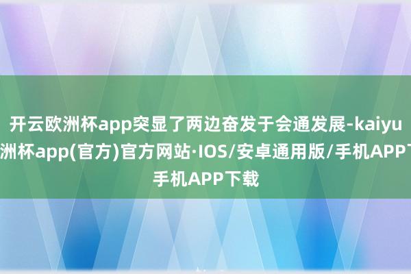 开云欧洲杯app突显了两边奋发于会通发展-kaiyun欧洲杯app(官方)官方网站·IOS/安卓通用版/手机APP下载