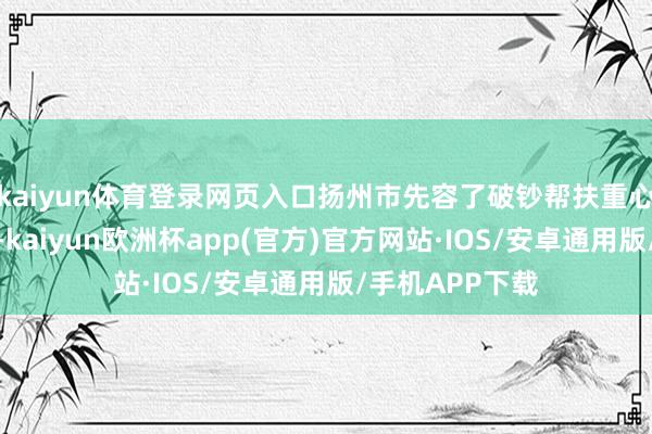 kaiyun体育登录网页入口扬州市先容了破钞帮扶重心城市缔造教授-kaiyun欧洲杯app(官方)官方网站·IOS/安卓通用版/手机APP下载