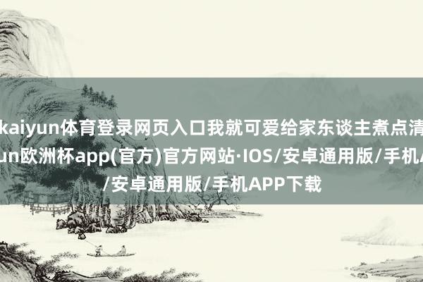 kaiyun体育登录网页入口我就可爱给家东谈主煮点清粥-kaiyun欧洲杯app(官方)官方网站·IOS/安卓通用版/手机APP下载