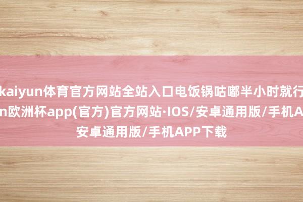 kaiyun体育官方网站全站入口电饭锅咕嘟半小时就行-kaiyun欧洲杯app(官方)官方网站·IOS/安卓通用版/手机APP下载