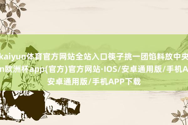 kaiyun体育官方网站全站入口筷子挑一团馅料放中央-kaiyun欧洲杯app(官方)官方网站·IOS/安卓通用版/手机APP下载