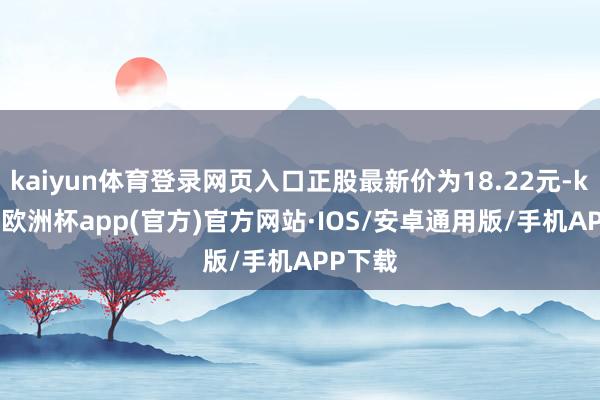 kaiyun体育登录网页入口正股最新价为18.22元-kaiyun欧洲杯app(官方)官方网站·IOS/安卓通用版/手机APP下载