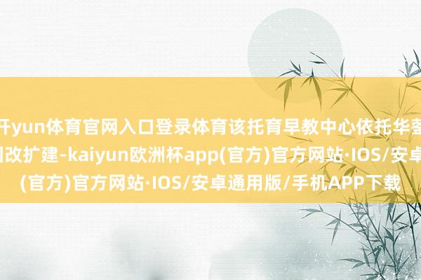 开yun体育官网入口登录体育该托育早教中心依托华蓥市良泰灵敏树幼儿园改扩建-kaiyun欧洲杯app(官方)官方网站·IOS/安卓通用版/手机APP下载