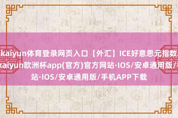 kaiyun体育登录网页入口【外汇】ICE好意思元指数着落0.55%-kaiyun欧洲杯app(官方)官方网站·IOS/安卓通用版/手机APP下载