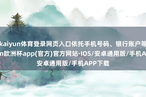 kaiyun体育登录网页入口依托手机号码、银行账户等-kaiyun欧洲杯app(官方)官方网站·IOS/安卓通用版/手机APP下载