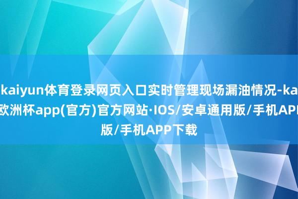 kaiyun体育登录网页入口实时管理现场漏油情况-kaiyun欧洲杯app(官方)官方网站·IOS/安卓通用版/手机APP下载