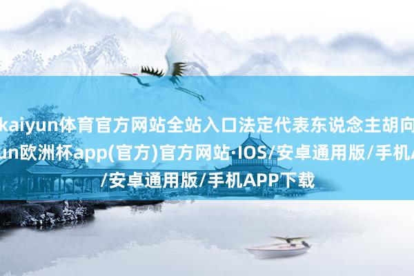 kaiyun体育官方网站全站入口法定代表东说念主胡向军-kaiyun欧洲杯app(官方)官方网站·IOS/安卓通用版/手机APP下载