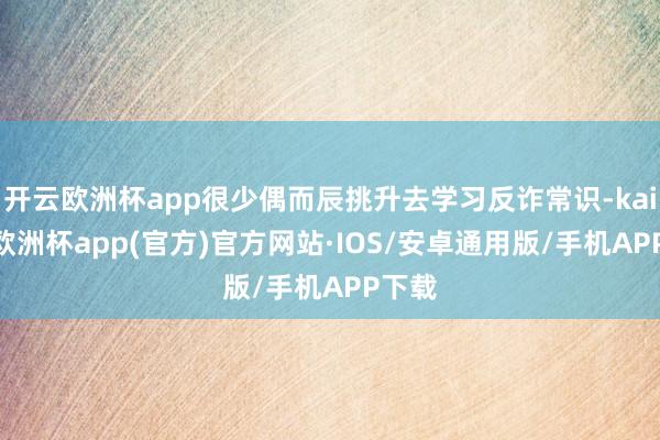开云欧洲杯app很少偶而辰挑升去学习反诈常识-kaiyun欧洲杯app(官方)官方网站·IOS/安卓通用版/手机APP下载