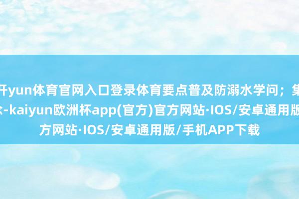 开yun体育官网入口登录体育要点普及防溺水学问；集中绿色发展理念-kaiyun欧洲杯app(官方)官方网站·IOS/安卓通用版/手机APP下载
