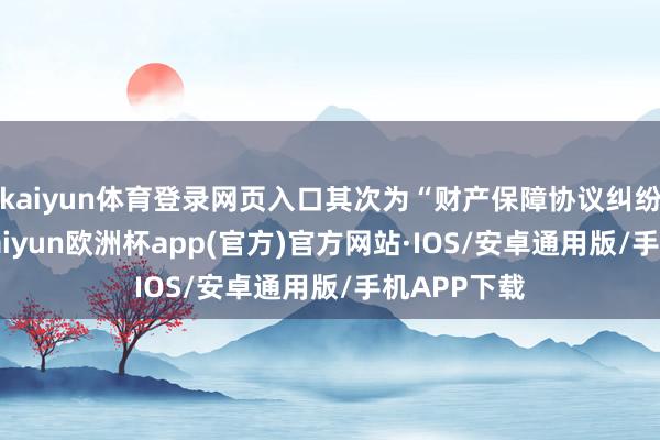 kaiyun体育登录网页入口其次为“财产保障协议纠纷”有3则-kaiyun欧洲杯app(官方)官方网站·IOS/安卓通用版/手机APP下载