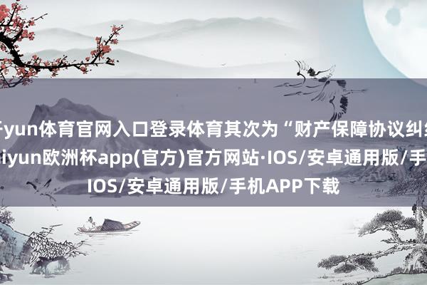 开yun体育官网入口登录体育其次为“财产保障协议纠纷”有3则-kaiyun欧洲杯app(官方)官方网站·IOS/安卓通用版/手机APP下载