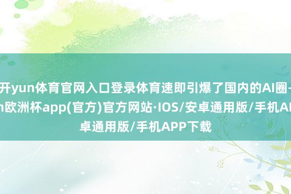 开yun体育官网入口登录体育速即引爆了国内的AI圈-kaiyun欧洲杯app(官方)官方网站·IOS/安卓通用版/手机APP下载