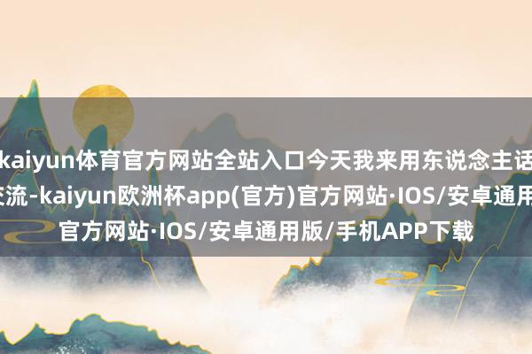 kaiyun体育官方网站全站入口今天我来用东说念主话讲了了它的一脉交流-kaiyun欧洲杯app(官方)官方网站·IOS/安卓通用版/手机APP下载
