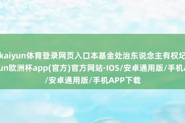 kaiyun体育登录网页入口本基金处治东说念主有权圮绝-kaiyun欧洲杯app(官方)官方网站·IOS/安卓通用版/手机APP下载