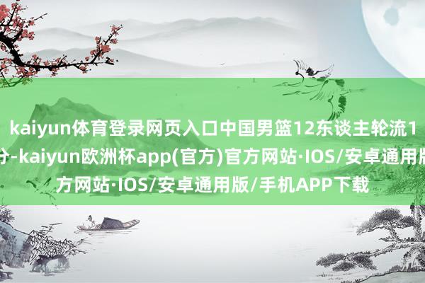 kaiyun体育登录网页入口中国男篮12东谈主轮流10东谈主完成得分-kaiyun欧洲杯app(官方)官方网站·IOS/安卓通用版/手机APP下载