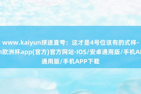 www.kaiyun球迷直夸：这才是4号位该有的式样-kaiyun欧洲杯app(官方)官方网站·IOS/安卓通用版/手机APP下载