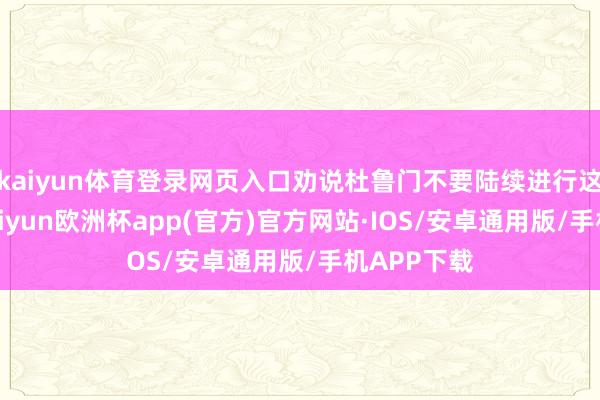 kaiyun体育登录网页入口劝说杜鲁门不要陆续进行这一覆按-kaiyun欧洲杯app(官方)官方网站·IOS/安卓通用版/手机APP下载
