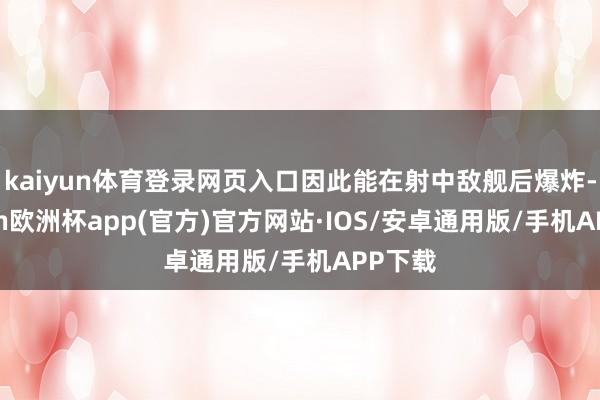 kaiyun体育登录网页入口因此能在射中敌舰后爆炸-kaiyun欧洲杯app(官方)官方网站·IOS/安卓通用版/手机APP下载