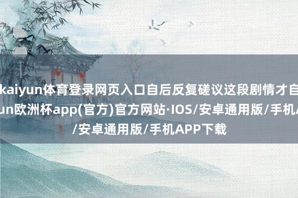 kaiyun体育登录网页入口自后反复磋议这段剧情才自满-kaiyun欧洲杯app(官方)官方网站·IOS/安卓通用版/手机APP下载