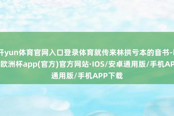 开yun体育官网入口登录体育就传来林拱亏本的音书-kaiyun欧洲杯app(官方)官方网站·IOS/安卓通用版/手机APP下载