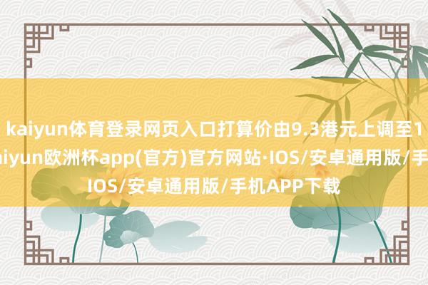 kaiyun体育登录网页入口打算价由9.3港元上调至10.6港元-kaiyun欧洲杯app(官方)官方网站·IOS/安卓通用版/手机APP下载