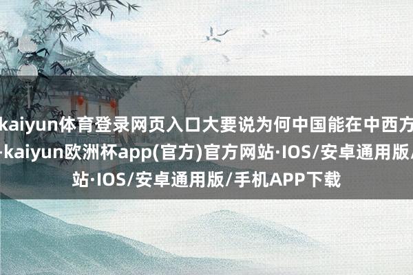kaiyun体育登录网页入口大要说为何中国能在中西方博弈的历程中-kaiyun欧洲杯app(官方)官方网站·IOS/安卓通用版/手机APP下载