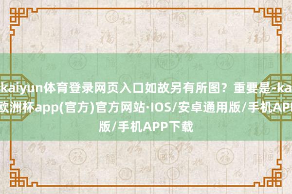 kaiyun体育登录网页入口如故另有所图？重要是-kaiyun欧洲杯app(官方)官方网站·IOS/安卓通用版/手机APP下载