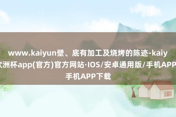 www.kaiyun壁、底有加工及烧烤的陈迹-kaiyun欧洲杯app(官方)官方网站·IOS/安卓通用版/手机APP下载