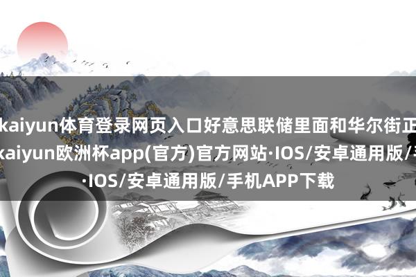 kaiyun体育登录网页入口好意思联储里面和华尔街正在热烈诡辩-kaiyun欧洲杯app(官方)官方网站·IOS/安卓通用版/手机APP下载