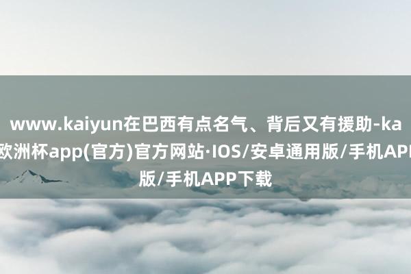 www.kaiyun在巴西有点名气、背后又有援助-kaiyun欧洲杯app(官方)官方网站·IOS/安卓通用版/手机APP下载