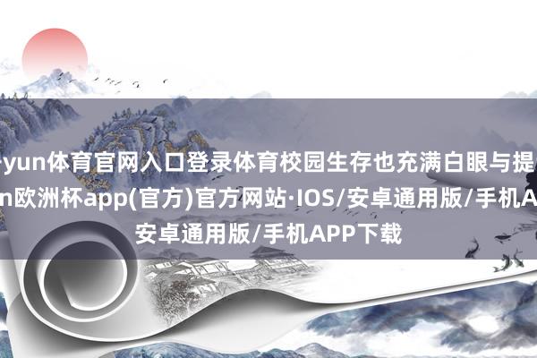开yun体育官网入口登录体育校园生存也充满白眼与提议-kaiyun欧洲杯app(官方)官方网站·IOS/安卓通用版/手机APP下载