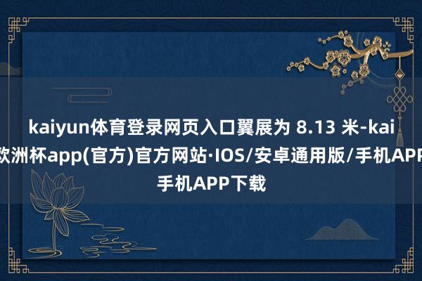 kaiyun体育登录网页入口翼展为 8.13 米-kaiyun欧洲杯app(官方)官方网站·IOS/安卓通用版/手机APP下载