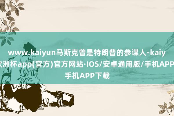 www.kaiyun马斯克曾是特朗普的参谋人-kaiyun欧洲杯app(官方)官方网站·IOS/安卓通用版/手机APP下载