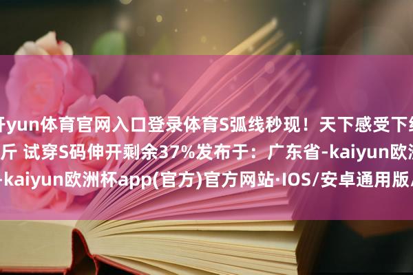 开yun体育官网入口登录体育S弧线秒现！天下感受下细节：身高168 体重96斤 试穿S码伸开剩余37%发布于：广东省-kaiyun欧洲杯app(官方)官方网站·IOS/安卓通用版/手机APP下载