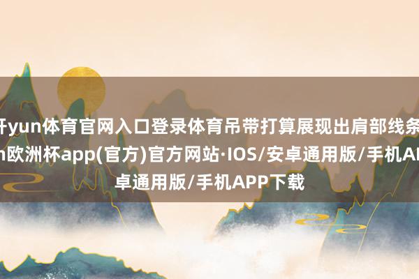 开yun体育官网入口登录体育吊带打算展现出肩部线条-kaiyun欧洲杯app(官方)官方网站·IOS/安卓通用版/手机APP下载