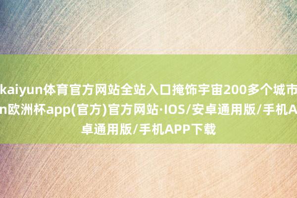 kaiyun体育官方网站全站入口掩饰宇宙200多个城市-kaiyun欧洲杯app(官方)官方网站·IOS/安卓通用版/手机APP下载