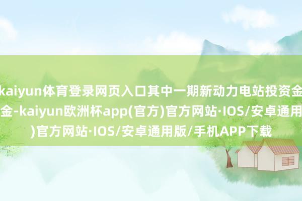 kaiyun体育登录网页入口其中一期新动力电站投资金额约1.1亿好意思金-kaiyun欧洲杯app(官方)官方网站·IOS/安卓通用版/手机APP下载