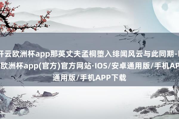 开云欧洲杯app那英丈夫孟桐堕入绯闻风云与此同期-kaiyun欧洲杯app(官方)官方网站·IOS/安卓通用版/手机APP下载