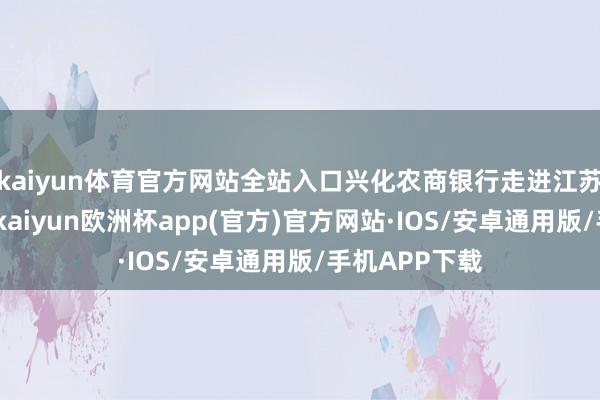 kaiyun体育官方网站全站入口兴化农商银行走进江苏省兴化中学-kaiyun欧洲杯app(官方)官方网站·IOS/安卓通用版/手机APP下载