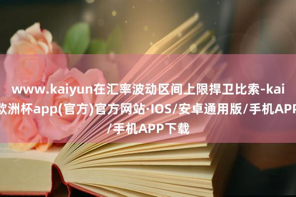 www.kaiyun在汇率波动区间上限捍卫比索-kaiyun欧洲杯app(官方)官方网站·IOS/安卓通用版/手机APP下载