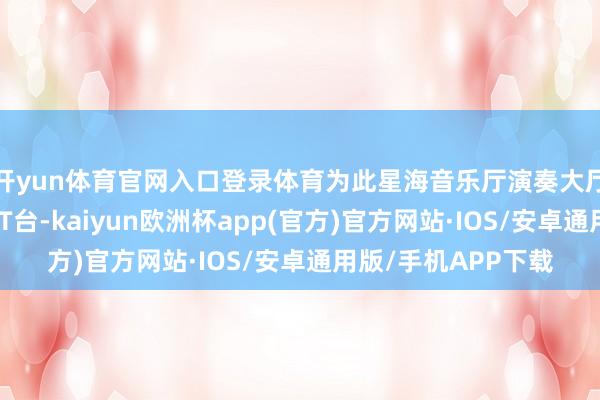 开yun体育官网入口登录体育为此星海音乐厅演奏大厅左证剧情建造变身T台-kaiyun欧洲杯app(官方)官方网站·IOS/安卓通用版/手机APP下载