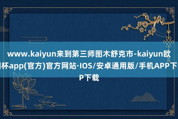www.kaiyun来到第三师图木舒克市-kaiyun欧洲杯app(官方)官方网站·IOS/安卓通用版/手机APP下载