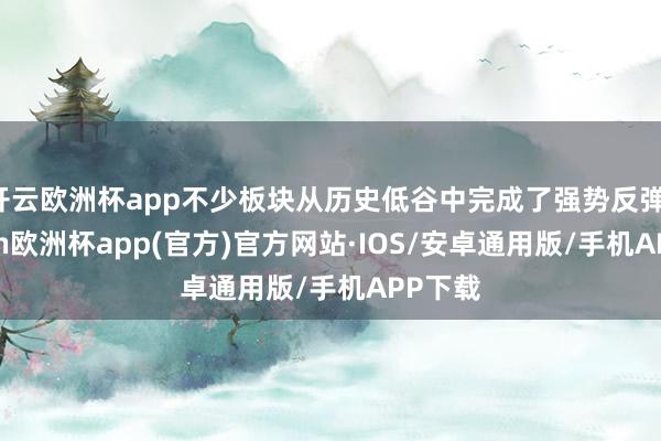 开云欧洲杯app不少板块从历史低谷中完成了强势反弹-kaiyun欧洲杯app(官方)官方网站·IOS/安卓通用版/手机APP下载